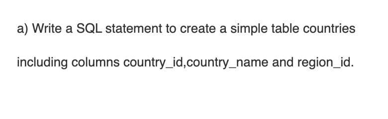 a) Write a SQL statement to create a simple table countries
including columns country_id,country_name and region_id.
