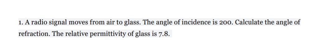 1. A radio signal moves from air to glass. The angle of incidence is 200. Calculate the angle of
refraction. The relative permittivity of glass is 7.8.
