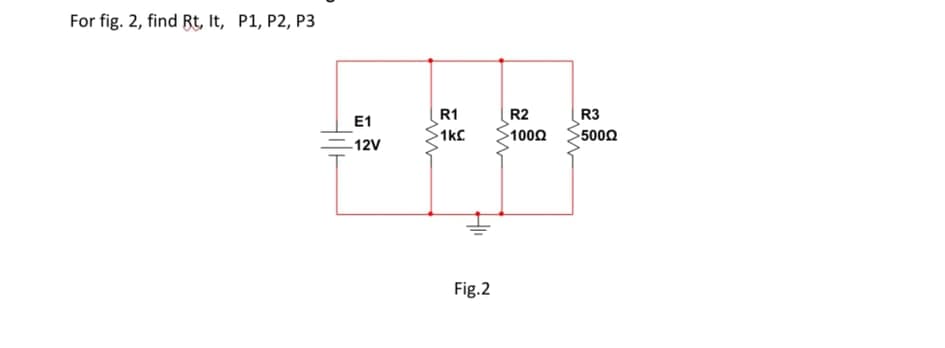 For fig. 2, find Rt, It, P1, P2, P3
R1
R2
R3
'500Ω
E1
1kC
1000
12V
Fig.2
