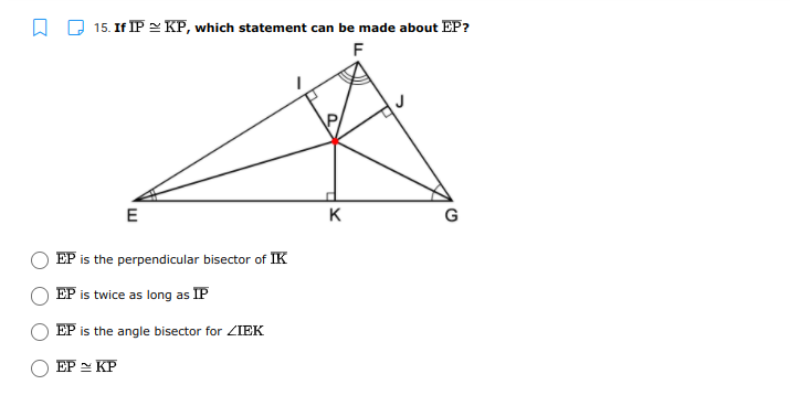 15. If IP = KP, which statement can be made about EP?
F
E
K
G
EP is the perpendicular bisector of IK
EP is twice as long as IP
EP is the angle bisector for ZIEK
EP - KP

