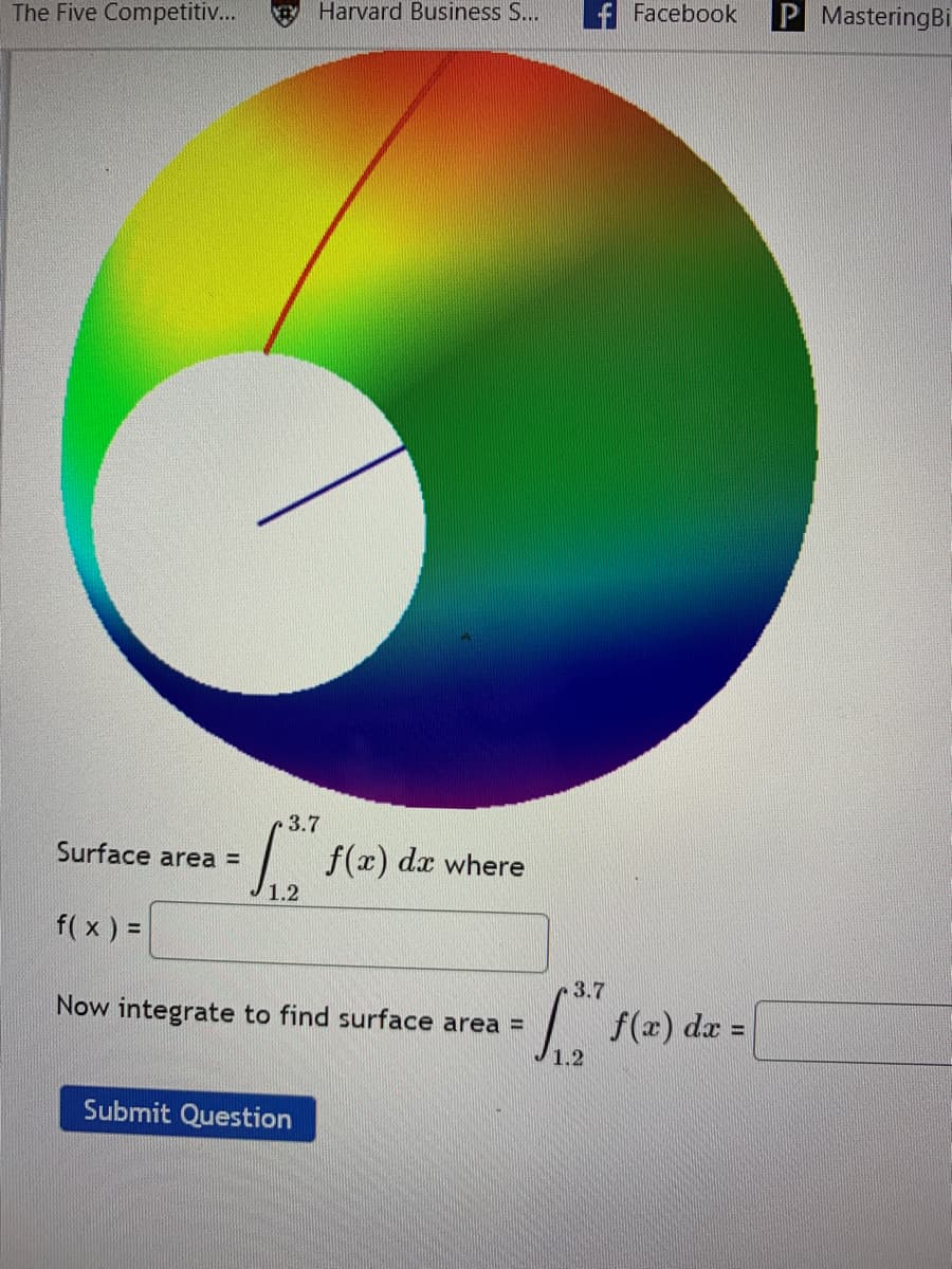 Harvard Business S...
Facebook
P MasteringBi
The Five Competitiv...
3.7
f(x) dz where
Surface area =
1.2
f( x ) =
3.7
Now integrate to find surface area =
f(x) dx =
1.2
Submit Question
