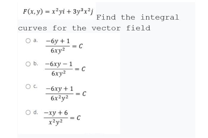 F(x, y) = x²yi + 3y³x²j
Find the integral
curves for the vector field
а. —6у + 1
= C
6xy2
ob. -6ху — 1
C
6xy2
c.
-6ху + 1
= C
6x²y2
O d. -ху + 6
C
x?y2
