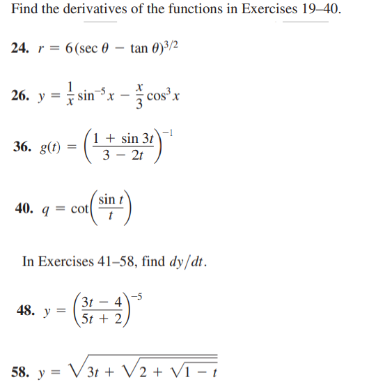 Find the derivatives of the functions in Exercises 19–40.
24. r = 6(sec 0 – tan 0)³/2
26. у 3
sin *x - cos'x
1 + sin 3t
3 – 2t
36. g(t)
sin
40. q = cot
In Exercises 41–58, find dy/dt.
3t – 4
48. у
5t + 2
58. y = V3t + V2 + V1 – 1
