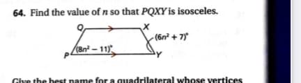 64. Find the value of n so that PQXY is isosceles.
- (6n² + 7)*
(8n² – 11)
Give the best name for a quadrilateral whose vertices
