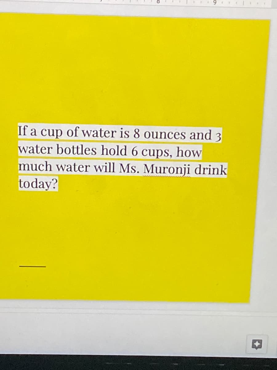 If a cup of water is 8 ounces and 3
water bottles hold 6 cups, how
much water will Ms. Muronji drink
today?
