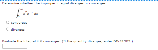 Determine whether the improper integral diverges or converges.
00
dx
converges
diverges
Evaluate the integral if it converges. (If the quantity diverges, enter DIVERGES.)
