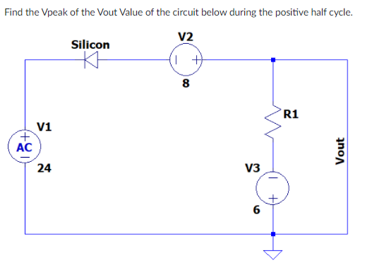 Find the Vpeak of the Vout Value of the circuit below during the positive half cycle.
V2
Silicon
()
8
R1
V1
AC
24
V3
6
Vout
