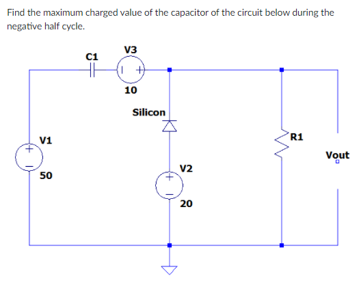 Find the maximum charged value of the capacitor of the circuit below during the
negative half cycle.
V3
C1
10
Silicon
R1
V1
Vout
V2
50
20
