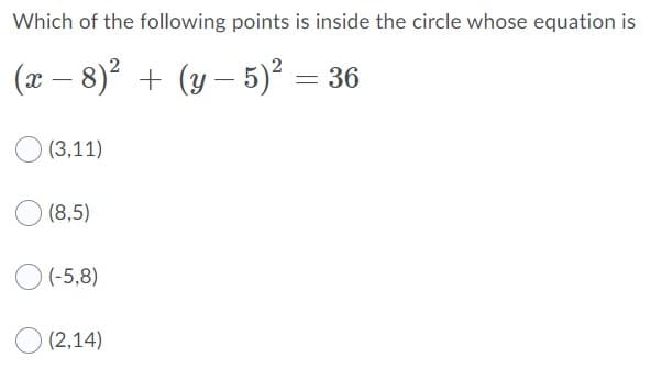 Which of the following points is inside the circle whose equation is
(x – 8)? +
(y – 5) = 36
(3,11)
(8,5)
O (-5,8)
(2,14)
