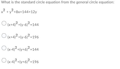 What is the standard circle equation from the general circle equation:
+ y +8x=144+12y
O (x+4,2 +(y-6)2 =144
O (x+42 +(y-6)2 =196
O x-4)2 +(y+6)² =144
O x-4)2 +(y+6)² =196
