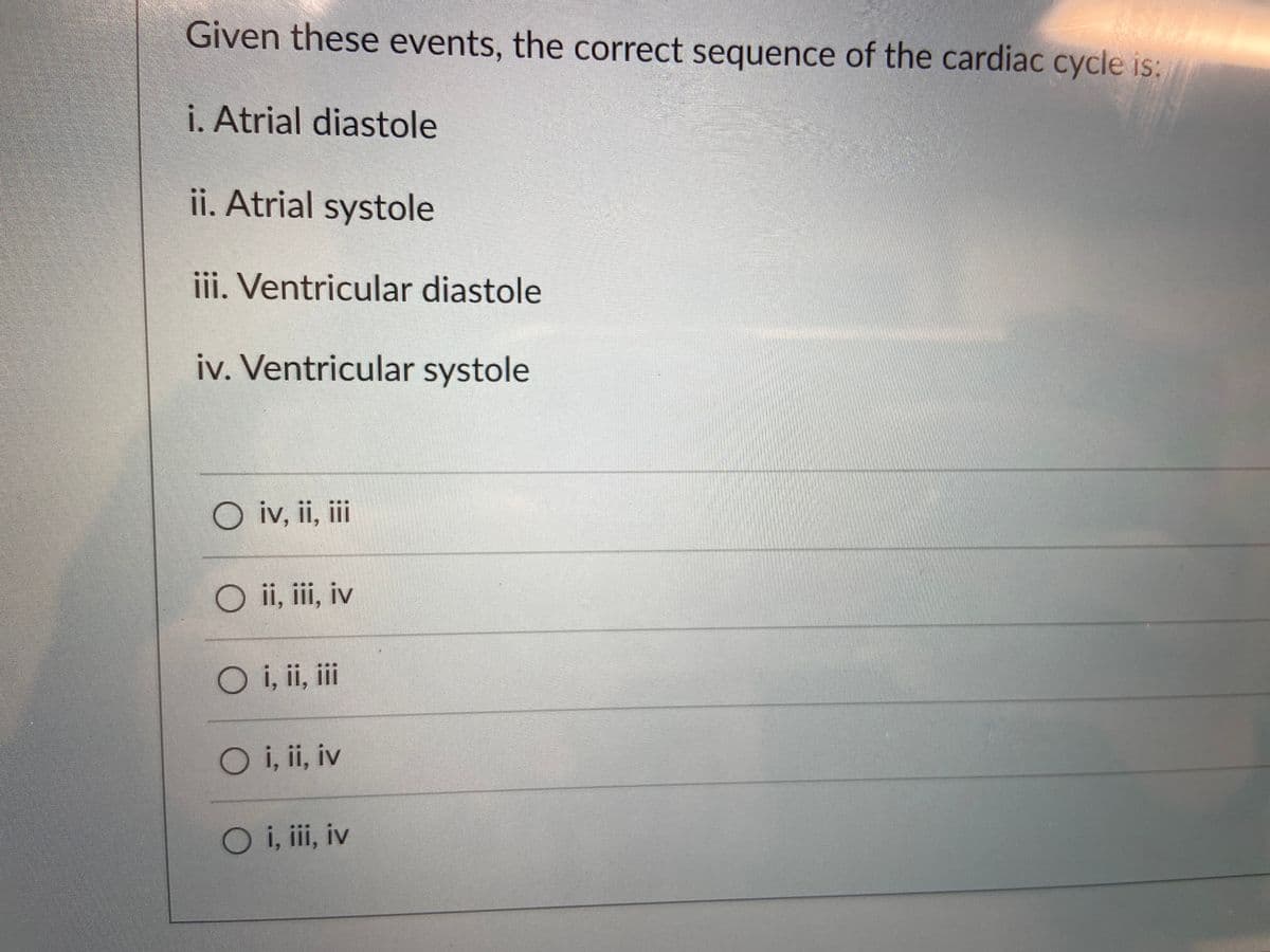 Given these events, the correct sequence of the cardiac cycle is:
i. Atrial diastole
ii. Atrial systole
ii. Ventricular diastole
iv. Ventricular systole
O iv, ii, ii
ii, iii, iv
O i, ii, ii
O i, ii, iv
O i, ii, iv
