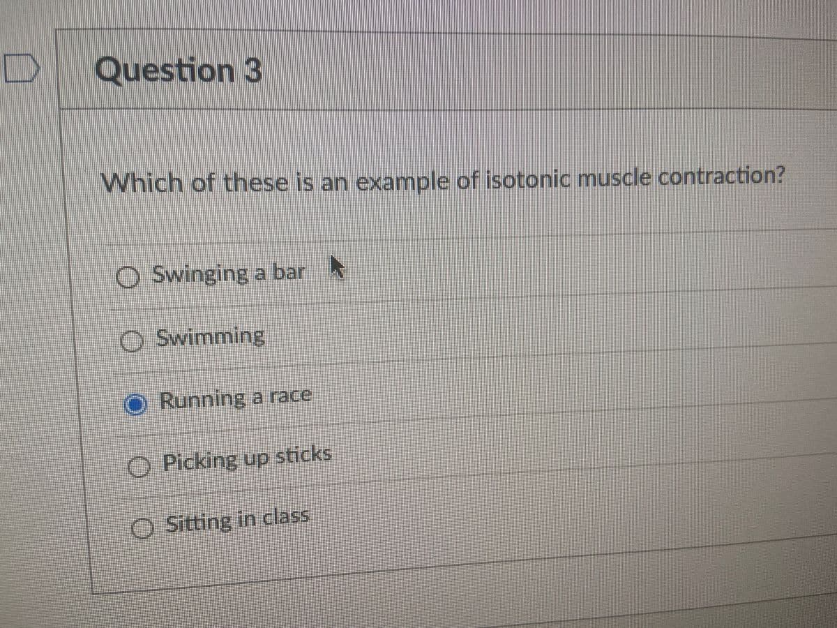 Question 3
Which of these is an example of isotonic muscle contraction?
O Swinging a bar
Swimming
O Running a race
O Picking up sticks
O Sitting in
class
