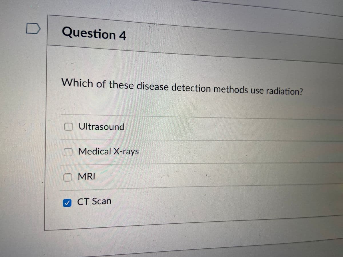 D
Question 4
Which of these disease detection methods use radiation?
Ultrasound
Medical X-rays
MRI
CT Scan
