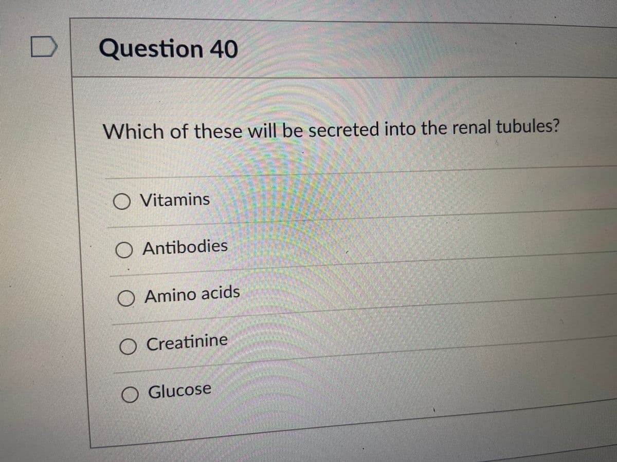 Question 40
Which of these will be secreted into the renal tubules?
O Vitamins
O Antibodies
O Amino acids
O Creatinine
O Glucose
