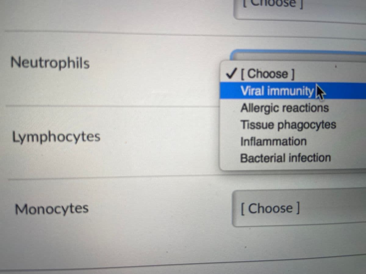 Neutrophils
V( Choose ]
Viral immunity
Allergic reactions
Tissue phagocytes
Lymphocytes
Inflammation
Bacterial infection
Monocytes
[
[ Choose]
