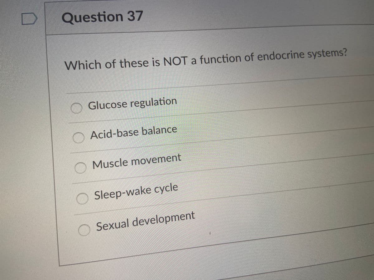 Question 37
Which of these is NOT a function of endocrine systems?
O Glucose regulation
Acid-base balance
Muscle movement
OSleep-wake cycle
Sexual development
