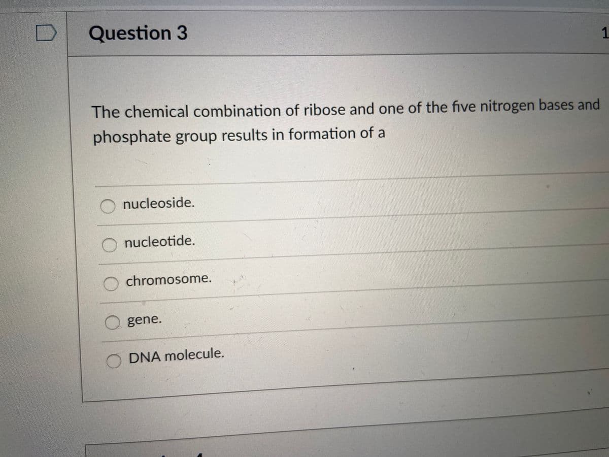 Question 3
The chemical combination of ribose and one of the five nitrogen bases and
phosphate group results in formation of a
O nucleoside.
nucleotide.
chromosome.
O gene.
DNA molecule.
