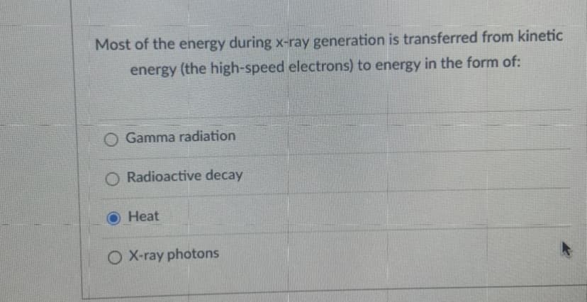 Most of the energy during x-ray generation is transferred from kinetic
energy (the high-speed electrons) to energy in the form of:
O Gamma radiation
O Radioactive decay
Heat
O X-ray photons
