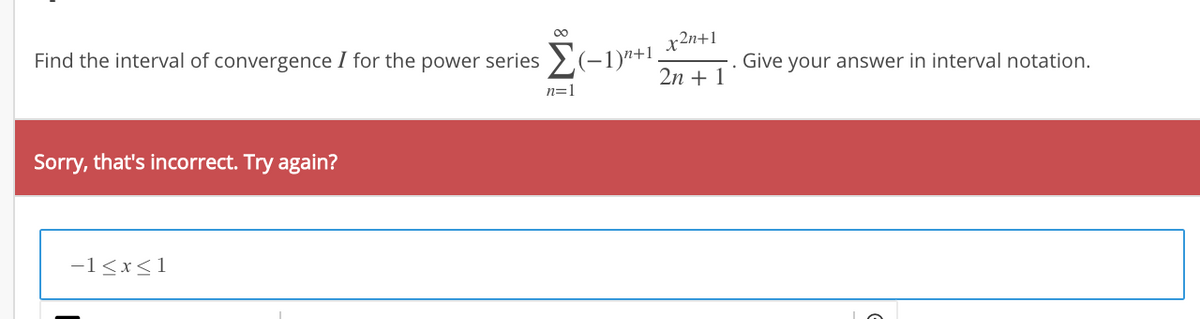 Find the interval of convergence I for the power series >(-1)"+!.
x2n+1
Give
your answer in interval notation.
2n + 1
n=1
Sorry, that's incorrect. Try again?
-1<x<1
