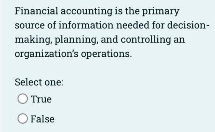 Financial accounting
is the primary
source of information needed for decision-
making, planning, and controlling an
organization's operations.
Select one:
O True
O False
