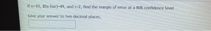 If n=10, (x-bar)-49, and s-2, find the margin of error at a 80% confidence level
Give your answer to two decimal places.
