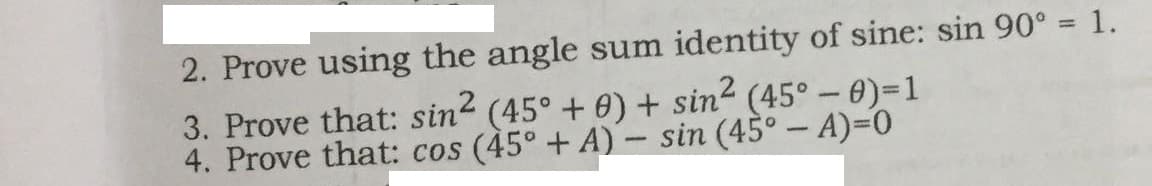2. Prove using the angle sum identity of sine: sin 90° = 1.
3. Prove that: sin2 (45° + 0) + sin- (45° – 0)=1
4. Prove that: cos (45° + A) – sin (45° - A)=0

