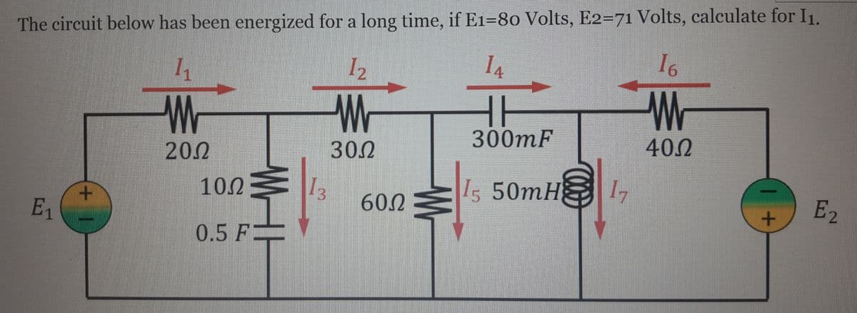 The circuit below has been energized for a long time, if E1=80 Volts, E2=71 Volts, calculate for I1.
I2
I4
16
Wr
200
30.2
300mF
40.0
10.0
3.
1, 50MHEI,
E1
60.0
E2
0.5 F

