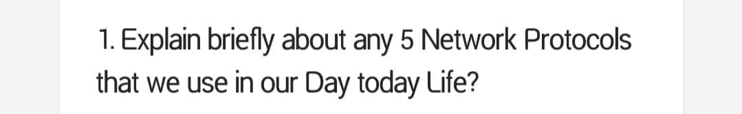 1. Explain briefly about any 5 Network Protocols
that we use in our Day today Life?
