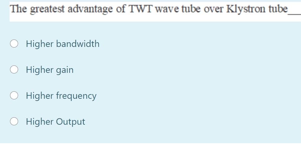 The greatest advantage of TWT wave tube over Klystron tube
Higher bandwidth
Higher gain
Higher frequency
Higher Output
