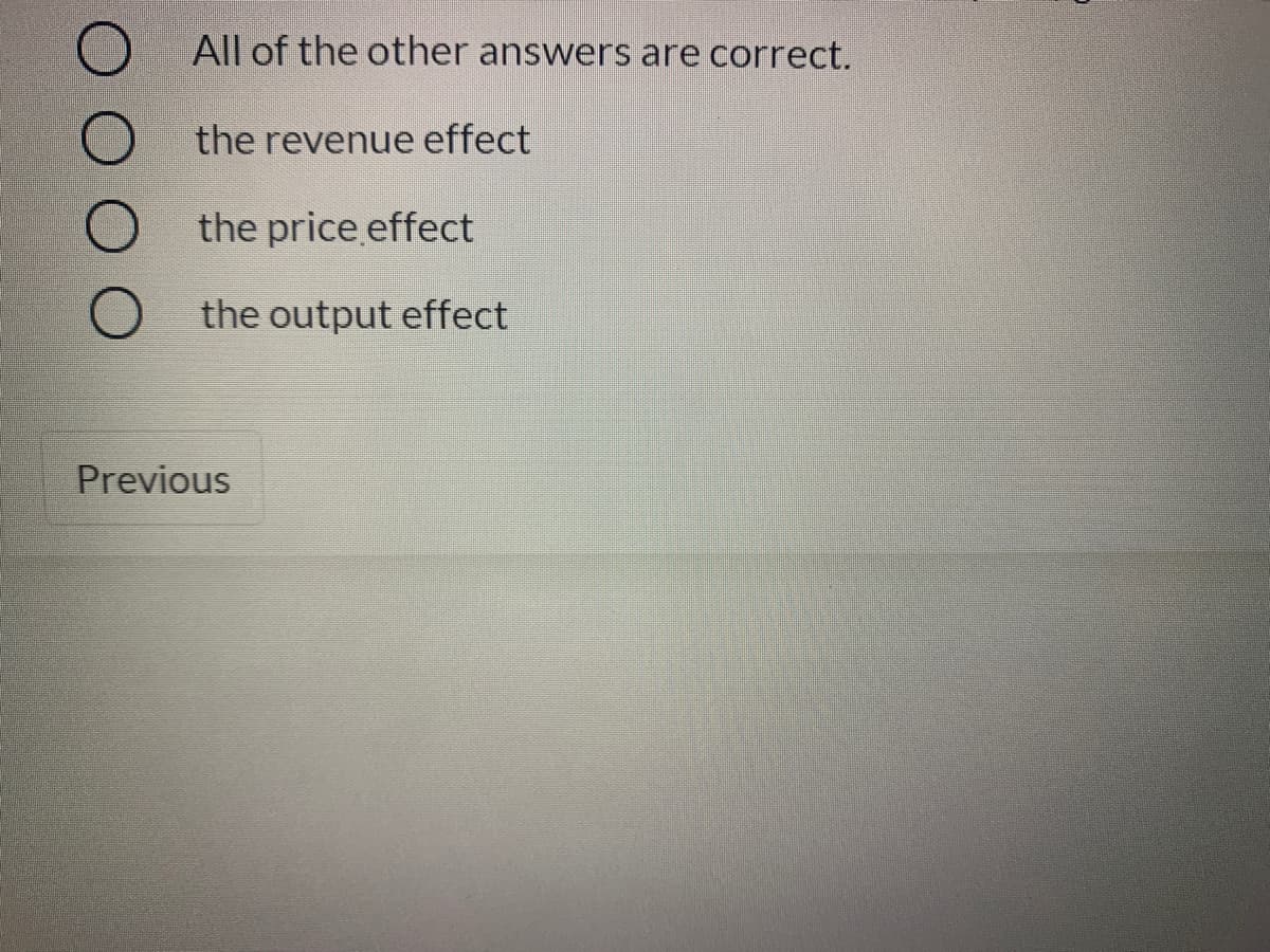 All of the other answers are correct.
the revenue effect
the price effect
the output effect
Previous

