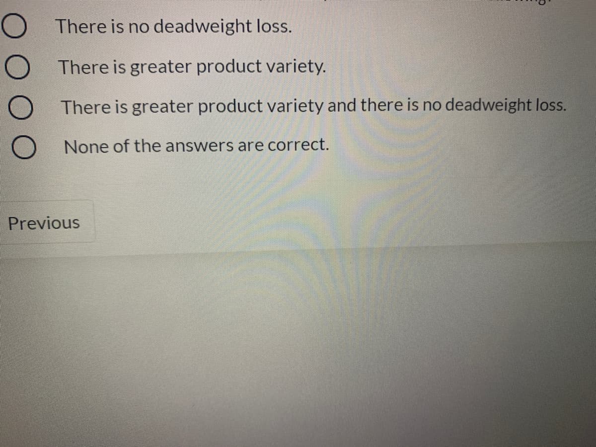 O There is no deadweight loss.
O There is greater product variety.
There is greater product variety and there is no deadweight loss.
None of the answers are correct.
Previous
