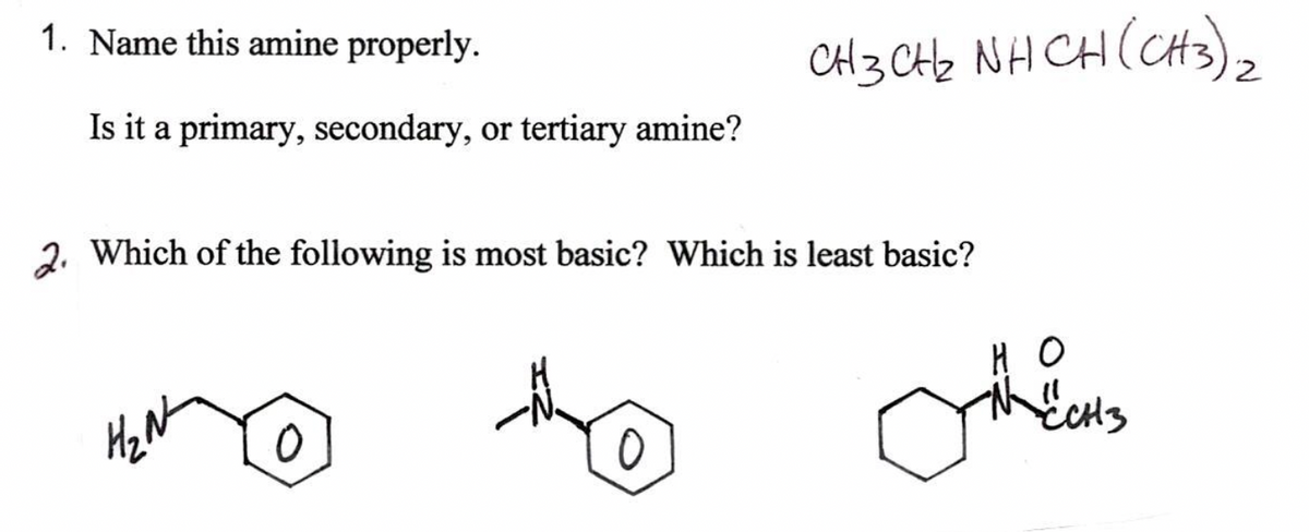 1. Name this amine properly.
CH3 CHe NH CH(CH3),
Is it a primary, secondary, or tertiary amine?
2. Which of the following is most basic? Which is least basic?
