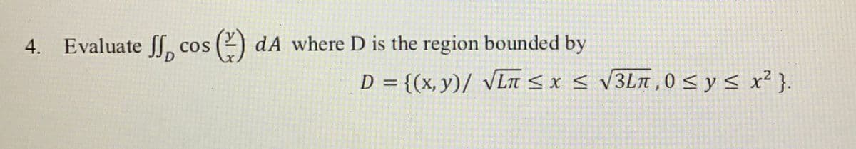 4. Evaluate |, cos
2) dA where D is the region bounded by
D = {(x, y)/ VLn<x < V3Ln,0 < y< x² }.
