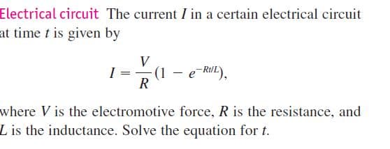 Electrical circuit The current I in a certain electrical circuit
at time t is given by
V
(1 - e-RiIL),
R
,
where V is the electromotive force, R is the resistance, and
L is the inductance. Solve the equation for t.
