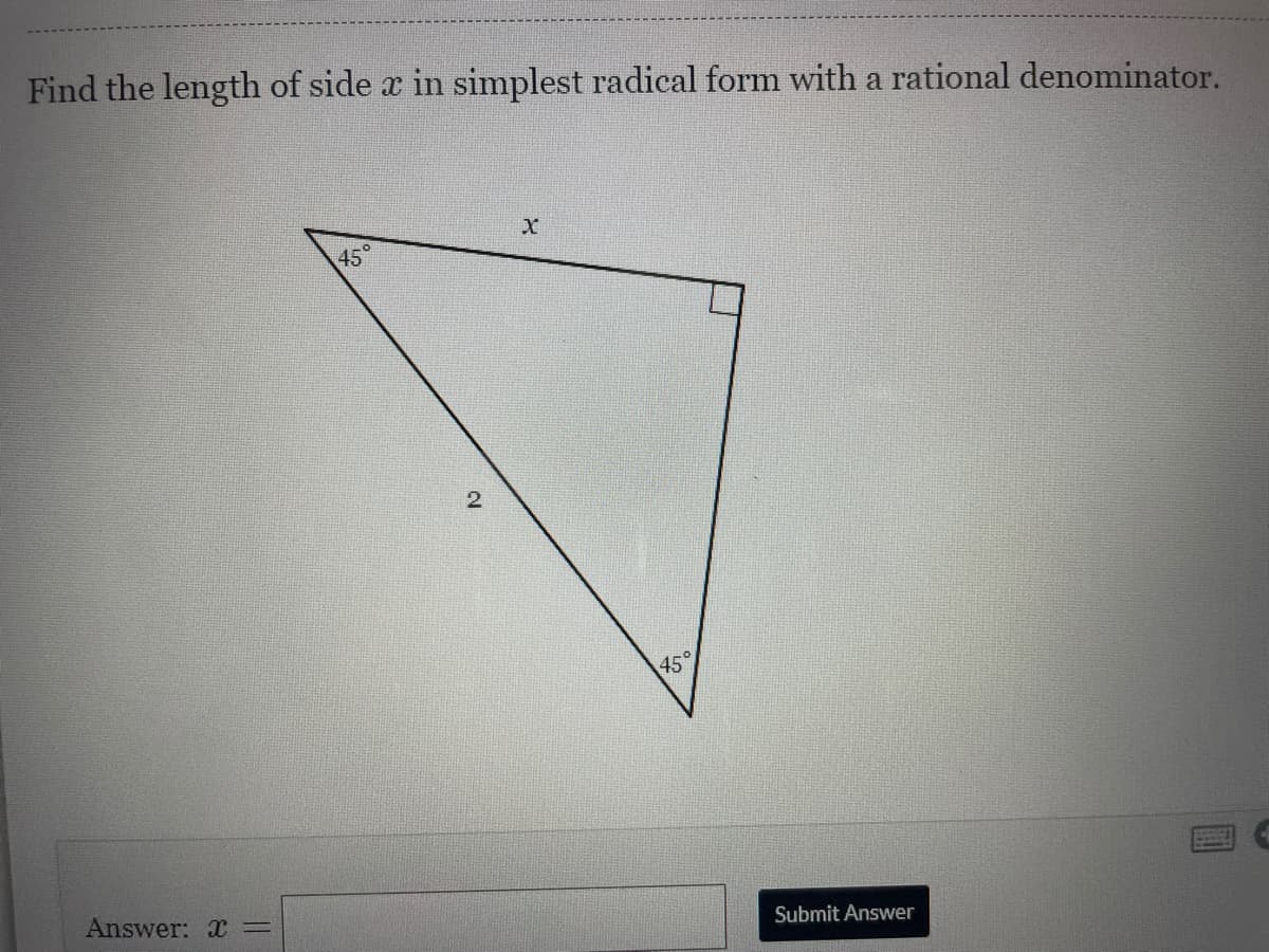 Find the length of side x in simplest radical form with a rational denominator.
45°
2
45°
Answer: X=
Submit Answer
