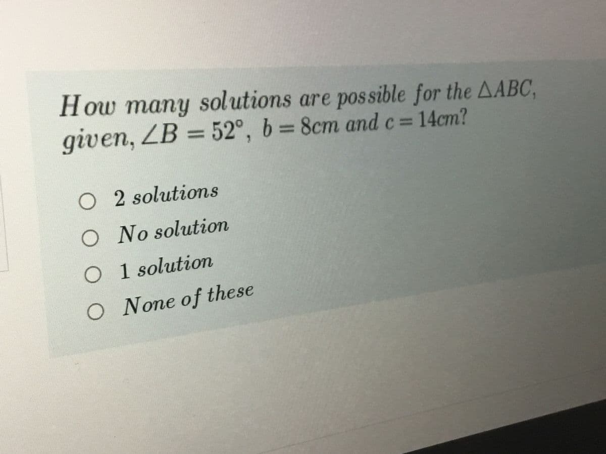 How many solutions are pos sible for the AABC,
given, ZB = 52°, b = 8cm and c= 14cm?
O 2 solutioms
O No solution
O 1 solution
O None of these
