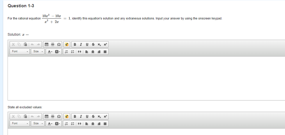 Question 1-3
10z?
For the rational equation
10z
1, identify this equation's solution and any extraneous solutions. Input your answer by using the onscreen keypad.
z' + 2x
Solution: z =
BIUS x, x
Font
Size
A
A-
= 量 =
State all excluded values:
в I
US X, x
Font
Size
A-
A
99
