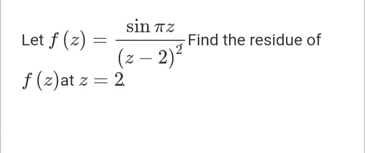 sin TZ
Let f (z) =
Find the residue of
(z – 2)²
f (z)at z = 2
|
