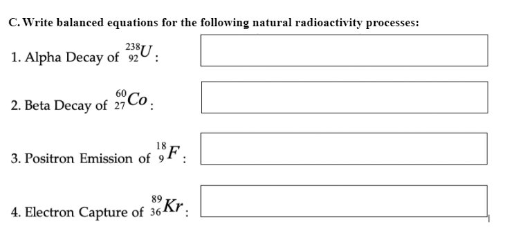 C. Write balanced equations for the following natural radioactivity processes:
238U
1. Alpha Decay of 92°
60
2. Beta Decay of 27 Co.
3. Positron Emission of 9 F.
89
4. Electron Capture of 36Kr.
