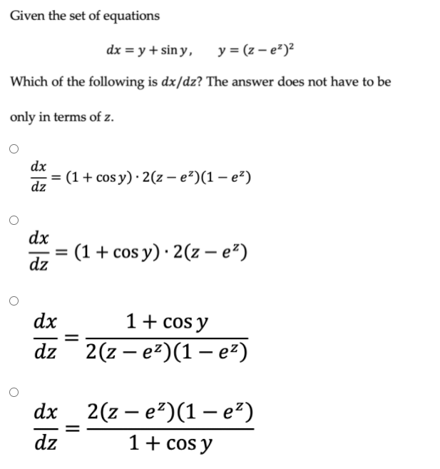 Given the set of equations
dx = y + sin y ,
y = (z – e?)?
Which of the following is dx/dz? The answer does not have to be
only in terms of z.
dx
(1+ cos y) · 2(z – e²)(1 – e²)
dz
dx
(1 + cos y) · 2(z – e²)
dz
%3D
dx
1+ cos y
dz
2(z – e²)(1 – e²)
-
dx 2(z – e?)(1 – e²)
dz
1+ cos y
