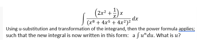 (2x? +)*
dx.
(x8 + 4x5 + 4x²)²
Using u-substitution and transformation of the integrand, then the power formula applies;
such that the new integral is now written in this form: a f u"du. What is u?
