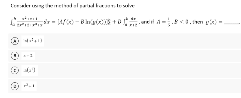 Consider using the method of partial fractions to solve
- dx = [Aƒ (x) – B ln(g(x))]å + D fbd²₂, ²
Sa 2x²+2+x³+x²
cb dx
A In(x²+1)
B
x + 2
In(x²)
x²+1
, and if A =,B<0, then g(x) =