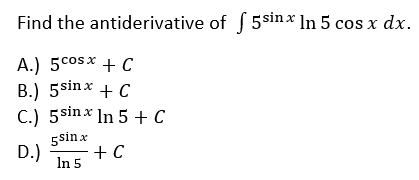 Find the antiderivative of 5$sinx ln 5 cos x dx.
A.) 5cosx + C
B.) 5sinx + C
C.) 5sinx In 5 + C
5sin x
D.)
+ C
In 5
