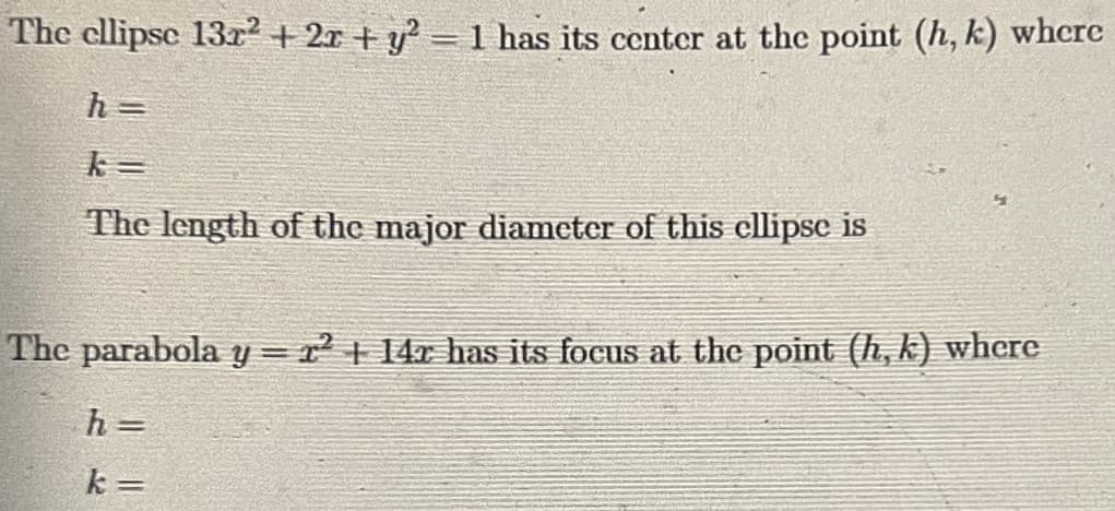 The ellipse 13x² + 2x + y² = 1 has its center at the point (h, k) where
h=
The length of the major diameter of this ellipse is
The parabola y = 2² + 142 has its focus at the point (h, k) where
h=
k=
