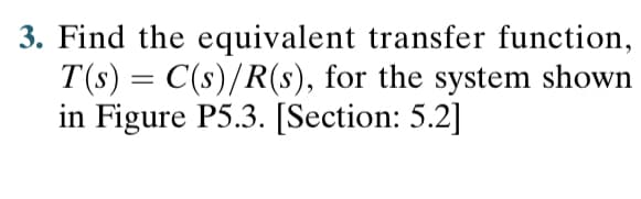 3. Find the equivalent transfer function,
T(s) = C(s)/R(s), for the system shown
in Figure P5.3. [Section: 5.2]