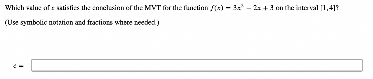 Which value of c satisfies the conclusion of the MVT for the function f(x) = 3x² – 2x + 3 on the interval [1,4]?
(Use symbolic notation and fractions where needed.)
c =
