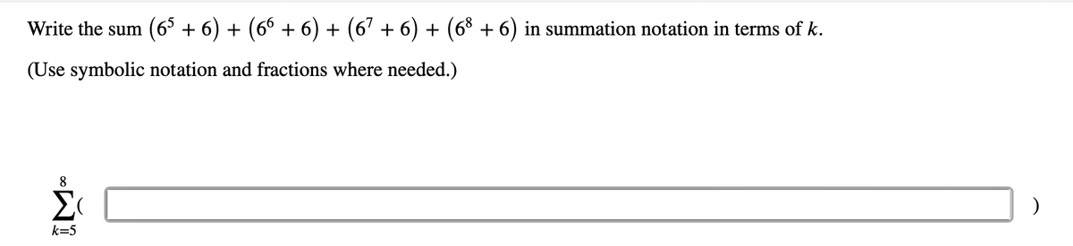 Write the sum (65 + 6) + (6⁰ + 6) + (67 + 6) + (6³ + 6) in summation notation in terms of k.
(Use symbolic notation and fractions where needed.)
8
Σ
k=5
)