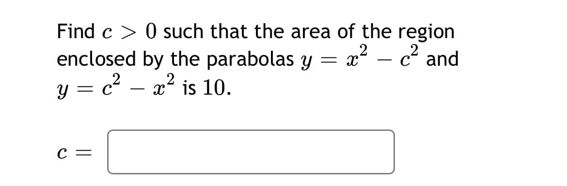 Find c > 0 such that the area of the region
enclosed by the parabolas y = x² – c² and
- c²
- x' is 10.
-
С —
