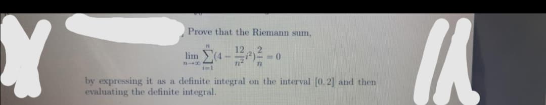 Prove that the Riemann sum,
2.
= ()
12
lim
n²
iml
by expressing it as a definite integral on the interval [0. 2] and then
evaluating the definite integral.

