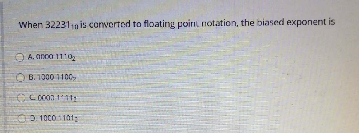 When 3223110 is converted to floating point notation, the biased exponent is
A. 0000 11102
O B. 1000 11002
O C. 0000 11112
O D. 1000 11012
